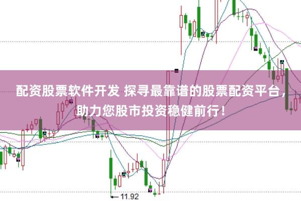 配资股票软件开发 探寻最靠谱的股票配资平台，助力您股市投资稳健前行！