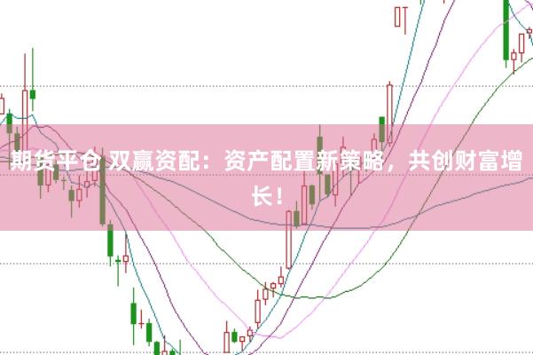 期货平仓 双赢资配：资产配置新策略，共创财富增长！