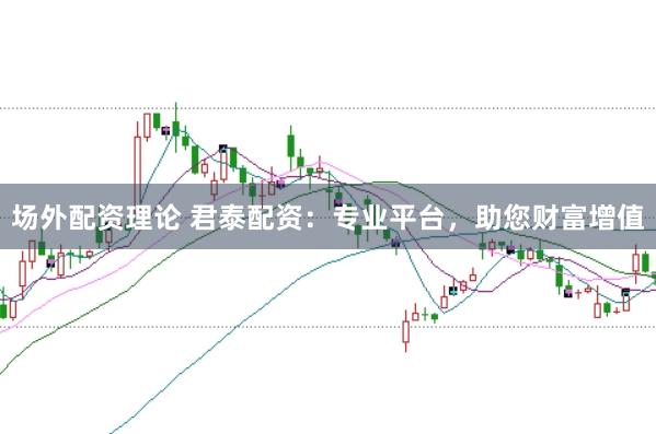 场外配资理论 君泰配资：专业平台，助您财富增值