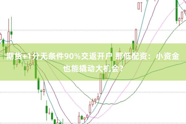 期货+1分无条件90%交返开户 那低配资：小资金也能撬动大机会？