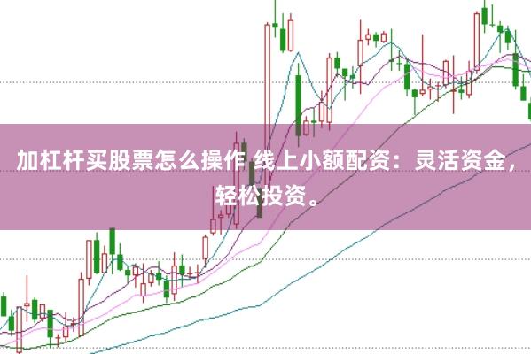 加杠杆买股票怎么操作 线上小额配资：灵活资金，轻松投资。