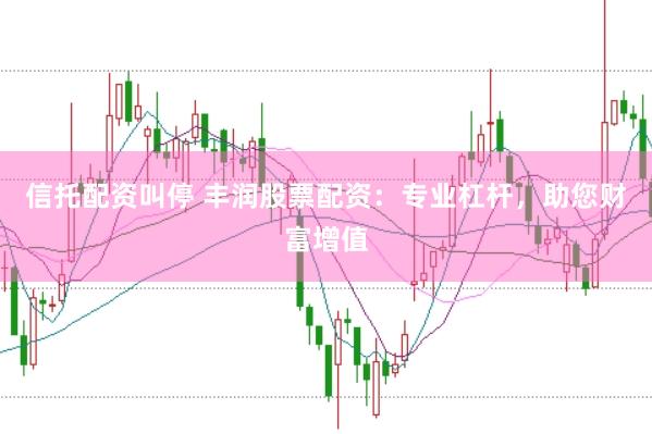 信托配资叫停 丰润股票配资：专业杠杆，助您财富增值