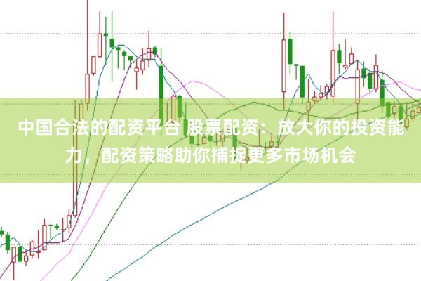 中国合法的配资平台 股票配资：放大你的投资能力，配资策略助你捕捉更多市场机会