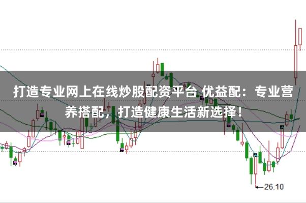 打造专业网上在线炒股配资平台 优益配：专业营养搭配，打造健康生活新选择！