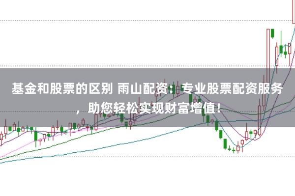 基金和股票的区别 雨山配资：专业股票配资服务，助您轻松实现财富增值！