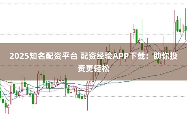 2025知名配资平台 配资经验APP下载：助你投资更轻松