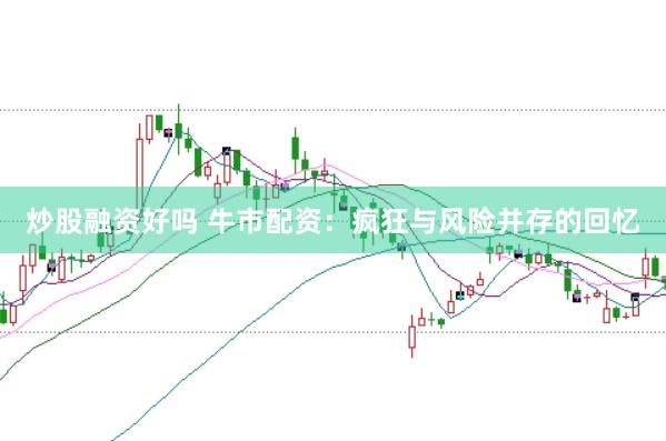 炒股融资好吗 牛市配资：疯狂与风险并存的回忆