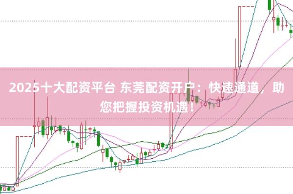 2025十大配资平台 东莞配资开户：快速通道，助您把握投资机遇！