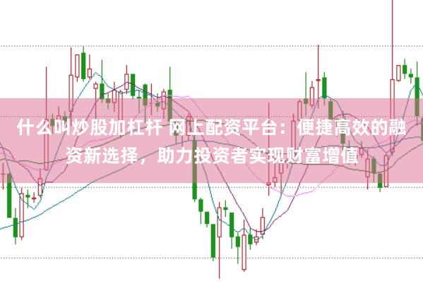 什么叫炒股加杠杆 网上配资平台：便捷高效的融资新选择，助力投资者实现财富增值