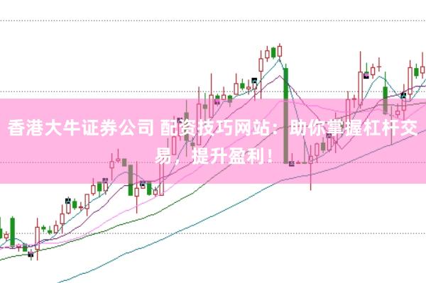 香港大牛证券公司 配资技巧网站：助你掌握杠杆交易，提升盈利！