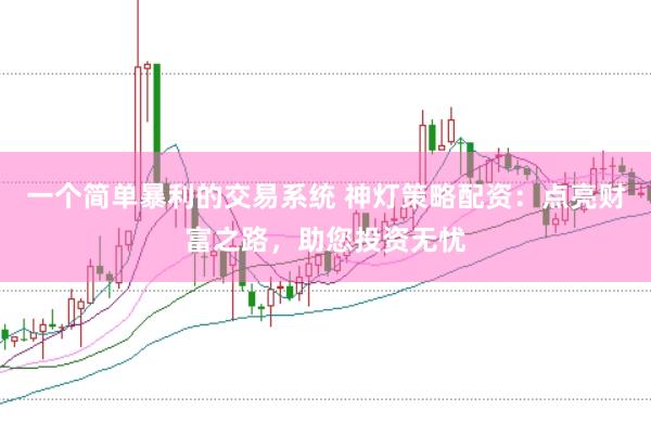 一个简单暴利的交易系统 神灯策略配资：点亮财富之路，助您投资无忧