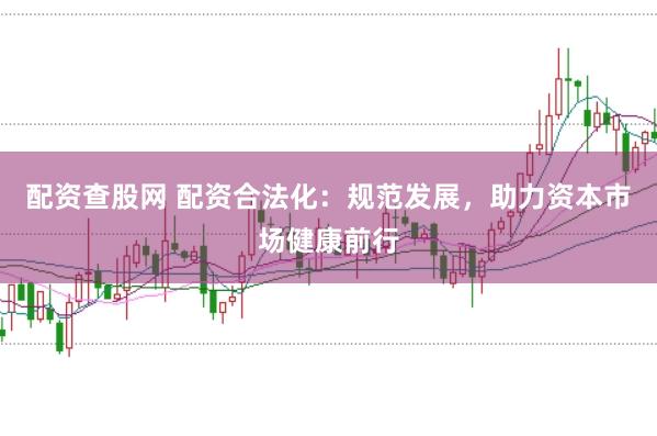配资查股网 配资合法化：规范发展，助力资本市场健康前行