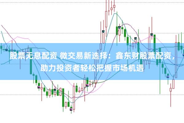股票无息配资 微交易新选择：鑫东财股票配资，助力投资者轻松把握市场机遇
