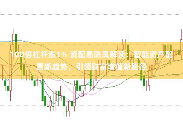 100倍杠杆涨1% 资配易陈凤解读：智能资产配置新趋势，引领财富增值新路径