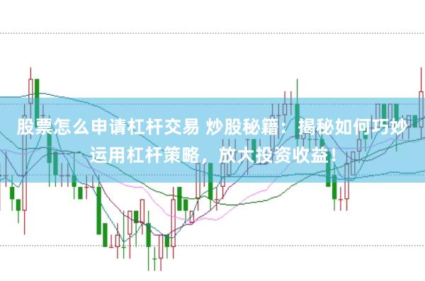 股票怎么申请杠杆交易 炒股秘籍：揭秘如何巧妙运用杠杆策略，放大投资收益！