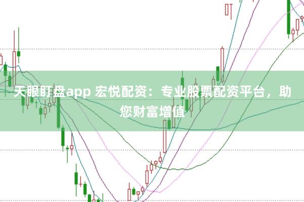 天眼盯盘app 宏悦配资：专业股票配资平台，助您财富增值