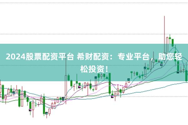2024股票配资平台 希财配资：专业平台，助您轻松投资！