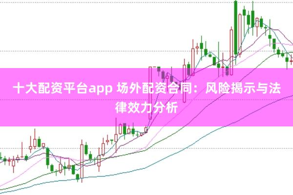 十大配资平台app 场外配资合同：风险揭示与法律效力分析