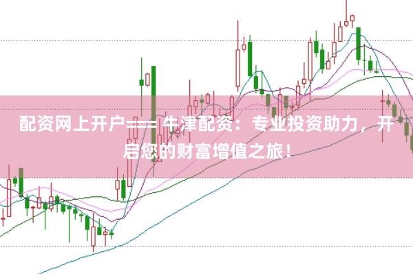配资网上开户=== 牛津配资：专业投资助力，开启您的财富增值之旅！