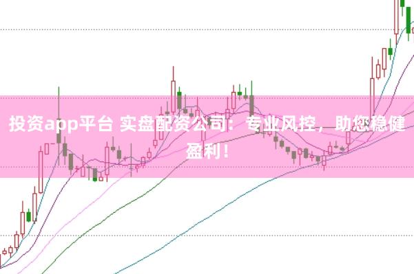 投资app平台 实盘配资公司：专业风控，助您稳健盈利！