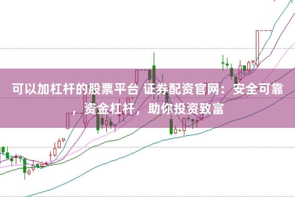可以加杠杆的股票平台 证券配资官网：安全可靠，资金杠杆，助你投资致富