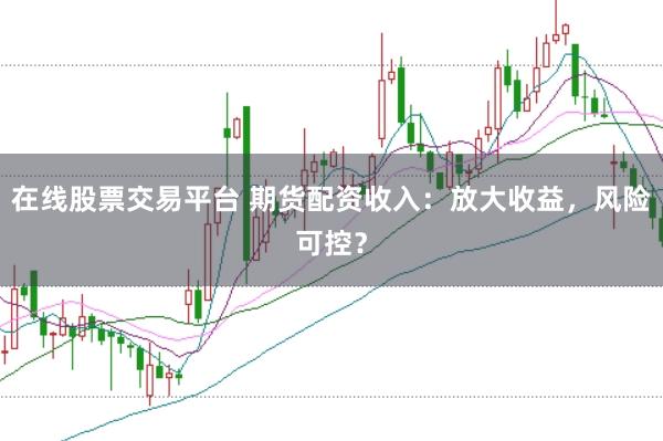 在线股票交易平台 期货配资收入：放大收益，风险可控？