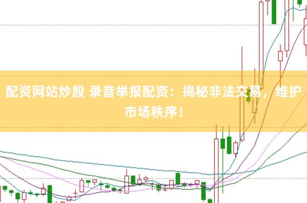配资网站炒股 录音举报配资：揭秘非法交易，维护市场秩序！
