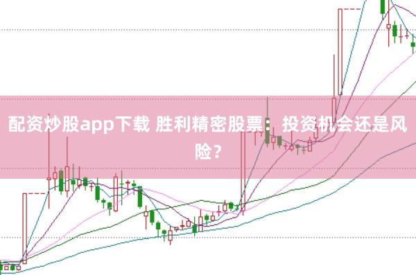 配资炒股app下载 胜利精密股票：投资机会还是风险？