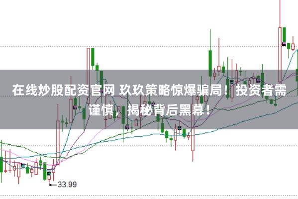 在线炒股配资官网 玖玖策略惊爆骗局！投资者需谨慎，揭秘背后黑幕！