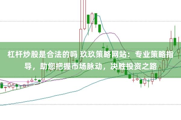 杠杆炒股是合法的吗 玖玖策略网站：专业策略指导，助您把握市场脉动，决胜投资之路