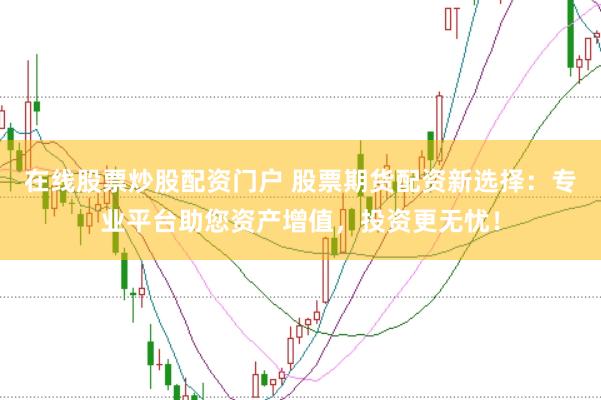 在线股票炒股配资门户 股票期货配资新选择：专业平台助您资产增值，投资更无忧！