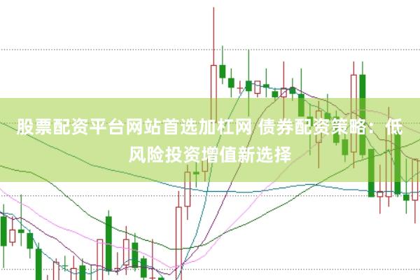 股票配资平台网站首选加杠网 债券配资策略：低风险投资增值新选择
