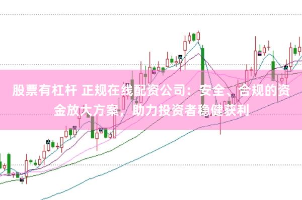 股票有杠杆 正规在线配资公司：安全、合规的资金放大方案，助力投资者稳健获利