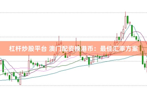 杠杆炒股平台 澳门配资换港币：最佳汇率方案
