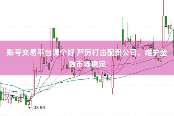账号交易平台哪个好 严厉打击配资公司，维护金融市场稳定