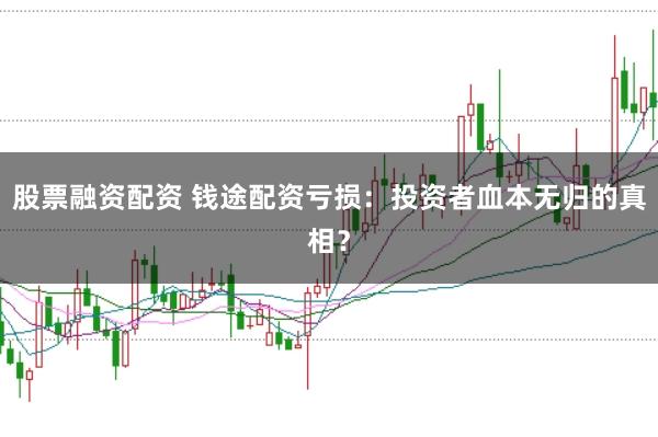 股票融资配资 钱途配资亏损：投资者血本无归的真相？