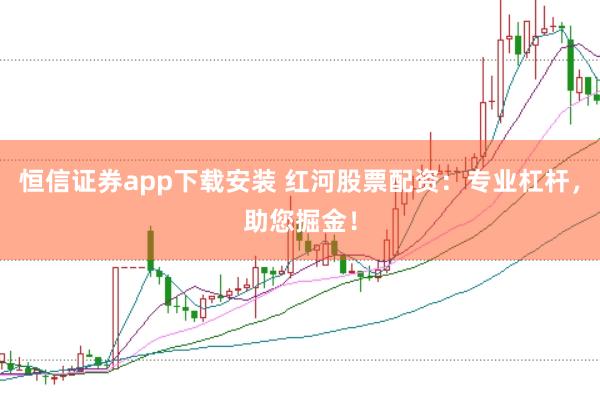 恒信证券app下载安装 红河股票配资：专业杠杆，助您掘金！