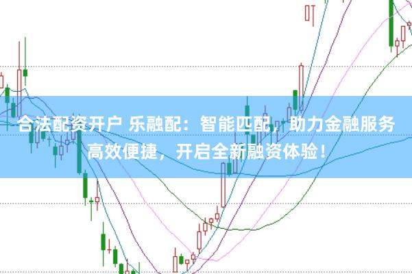 合法配资开户 乐融配：智能匹配，助力金融服务高效便捷，开启全新融资体验！