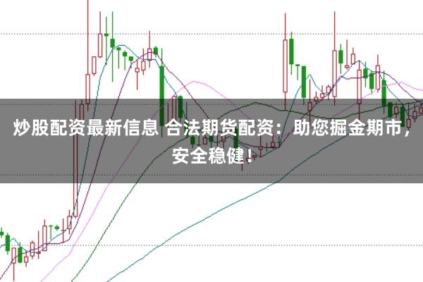 炒股配资最新信息 合法期货配资：助您掘金期市，安全稳健！