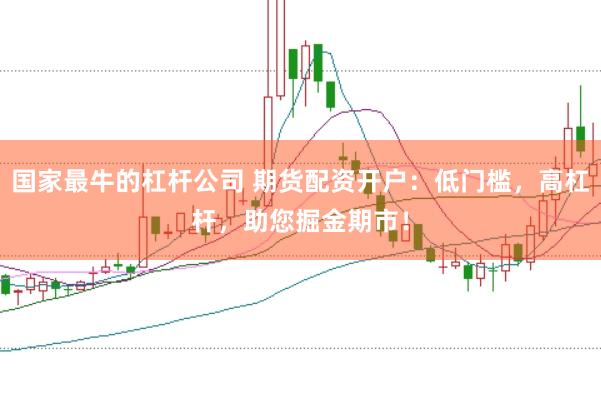 国家最牛的杠杆公司 期货配资开户：低门槛，高杠杆，助您掘金期市！
