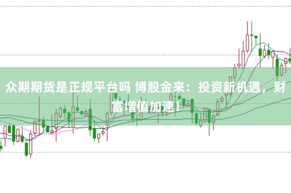 众期期货是正规平台吗 博股金来：投资新机遇，财富增值加速！