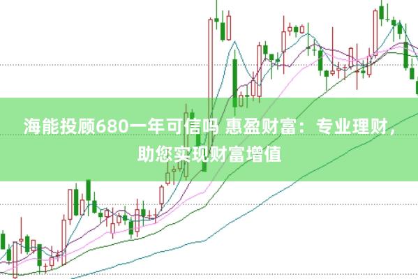 海能投顾680一年可信吗 惠盈财富：专业理财，助您实现财富增值