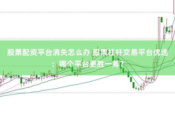 股票配资平台消失怎么办 股票杠杆交易平台优选：哪个平台更胜一筹？