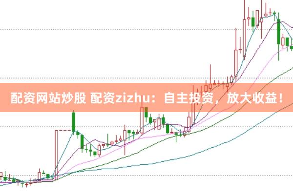 配资网站炒股 配资zizhu：自主投资，放大收益！