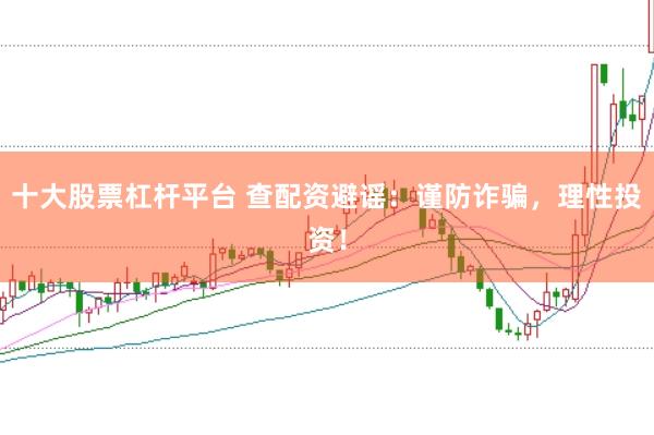 十大股票杠杆平台 查配资避谣：谨防诈骗，理性投资！