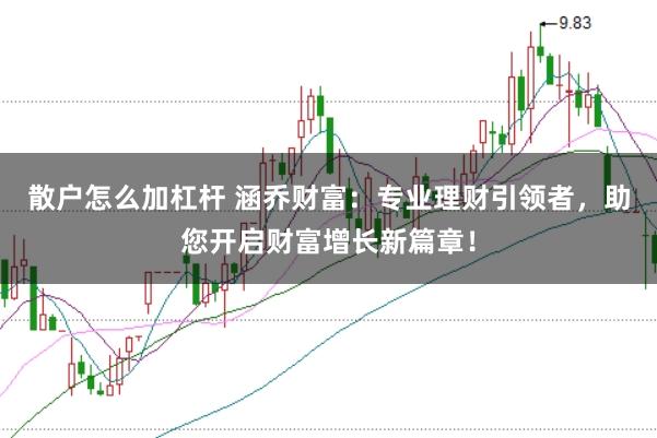 散户怎么加杠杆 涵乔财富：专业理财引领者，助您开启财富增长新篇章！