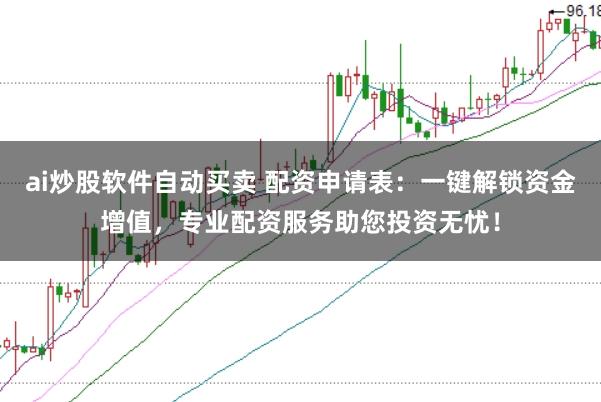 ai炒股软件自动买卖 配资申请表：一键解锁资金增值，专业配资服务助您投资无忧！