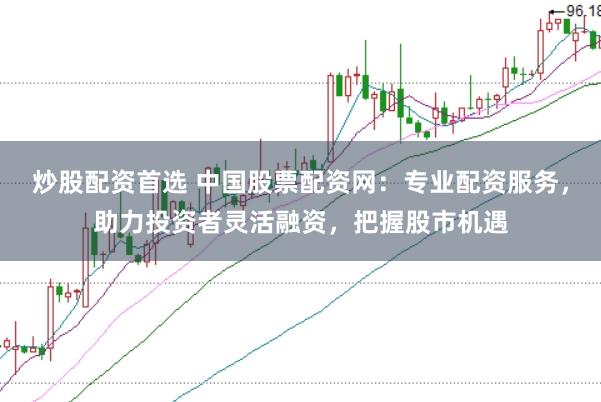 炒股配资首选 中国股票配资网：专业配资服务，助力投资者灵活融资，把握股市机遇