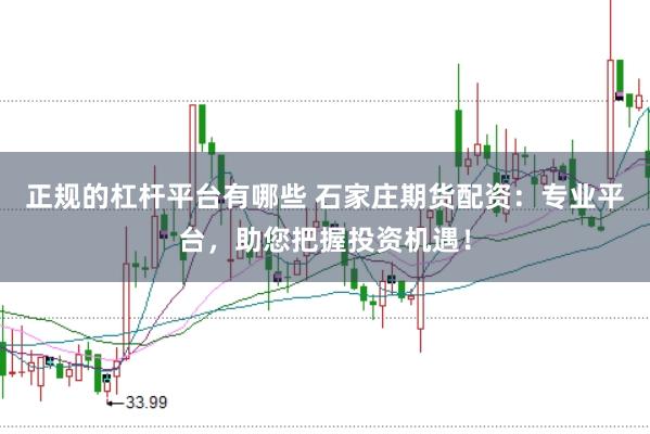 正规的杠杆平台有哪些 石家庄期货配资：专业平台，助您把握投资机遇！