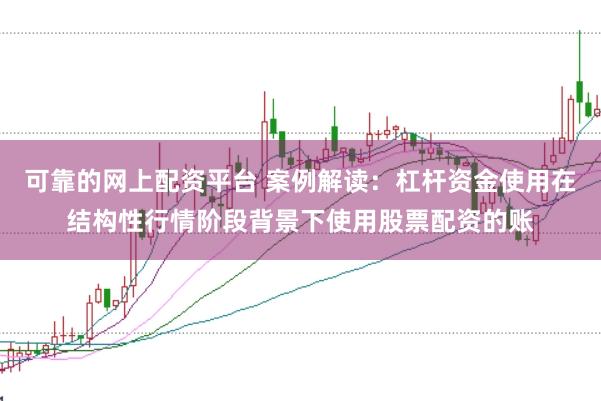 可靠的网上配资平台 案例解读：杠杆资金使用在结构性行情阶段背景下使用股票配资的账